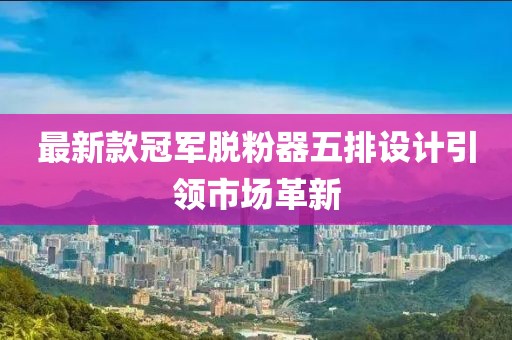 最新款冠军脱粉器五排设计引领市场革新