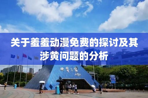 关于羞羞动漫免费的探讨及其涉黄问题的分析