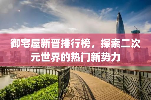 御宅屋新晋排行榜，探索二次元世界的热门新势力