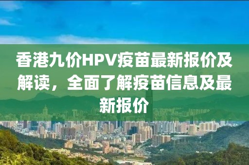 香港九价HPV疫苗最新报价及解读，全面了解疫苗信息及最新报价