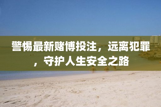 警惕最新赌博投注，远离犯罪，守护人生安全之路