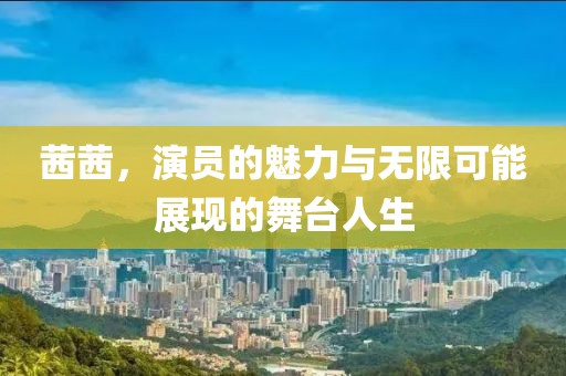 茜茜，演员的魅力与无限可能展现的舞台人生