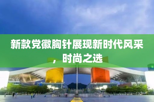 新款党徽胸针展现新时代风采，时尚之选