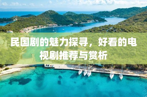 民国剧的魅力探寻，好看的电视剧推荐与赏析