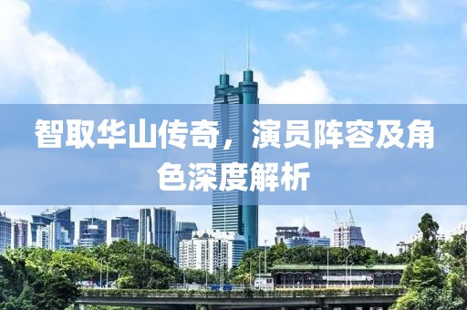 智取华山传奇，演员阵容及角色深度解析