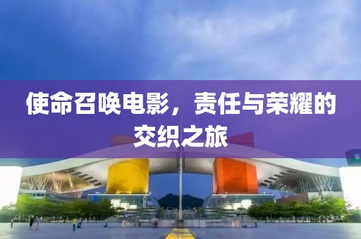 使命召唤电影，责任与荣耀的交织之旅