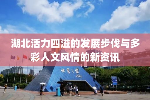 湖北活力四溢的发展步伐与多彩人文风情的新资讯