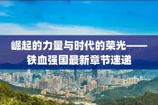 崛起的力量与时代的荣光——铁血强国最新章节速递