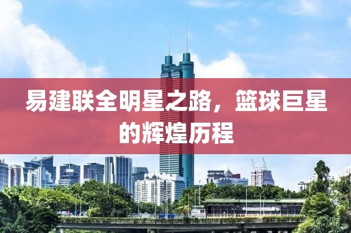 易建联全明星之路，篮球巨星的辉煌历程