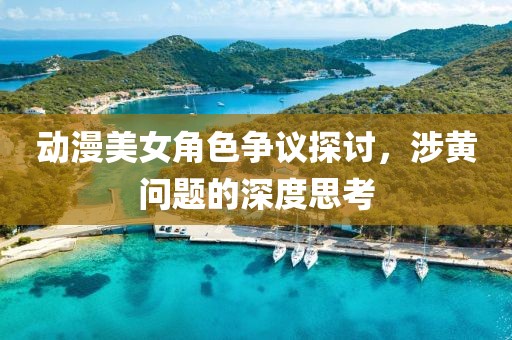 动漫美女角色争议探讨，涉黄问题的深度思考