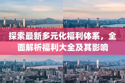 探索最新多元化福利体系，全面解析福利大全及其影响