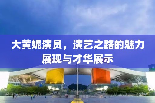 大黄妮演员，演艺之路的魅力展现与才华展示