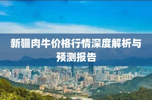 新疆肉牛价格行情深度解析与预测报告