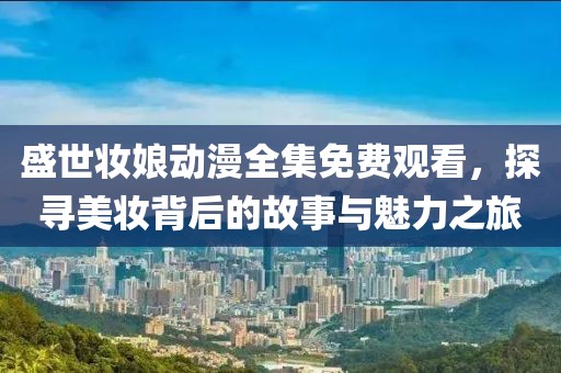 盛世妆娘动漫全集免费观看，探寻美妆背后的故事与魅力之旅