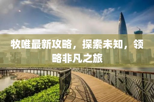 牧唯最新攻略，探索未知，领略非凡之旅
