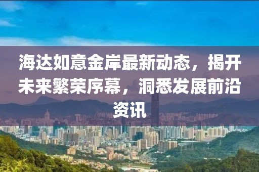 海达如意金岸最新动态，揭开未来繁荣序幕，洞悉发展前沿资讯