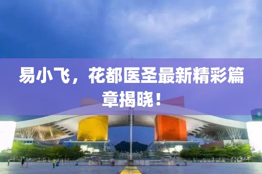 易小飞，花都医圣最新精彩篇章揭晓！