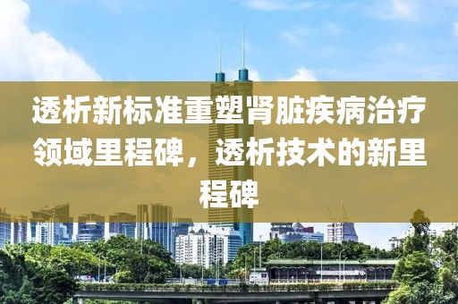 透析新标准重塑肾脏疾病治疗领域里程碑，透析技术的新里程碑