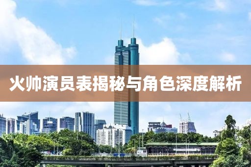 火帅演员表揭秘与角色深度解析