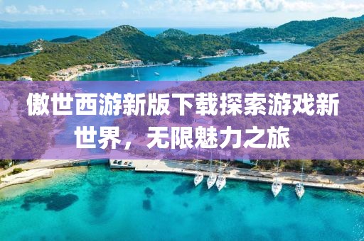 傲世西游新版下载探索游戏新世界，无限魅力之旅