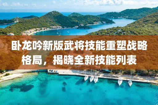 卧龙吟新版武将技能重塑战略格局，揭晓全新技能列表