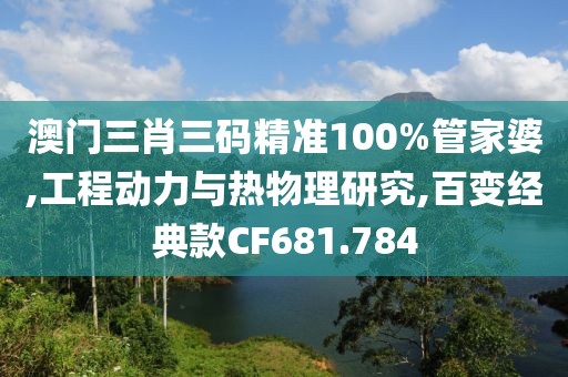 澳门三肖三码精准100%管家婆,工程动力与热物理研究,百变经典款CF681.784