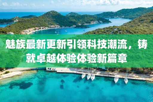 魅族最新更新引领科技潮流，铸就卓越体验体验新篇章