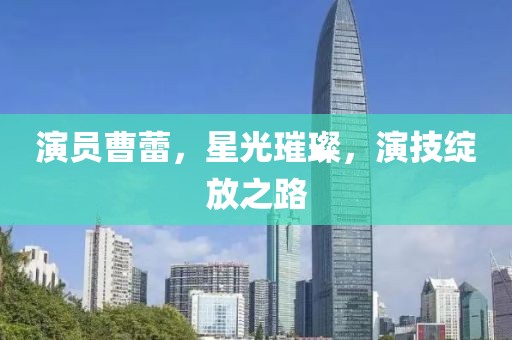 演员曹蕾，星光璀璨，演技绽放之路