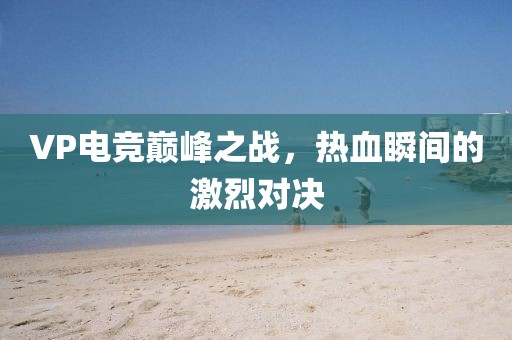 VP电竞巅峰之战，热血瞬间的激烈对决