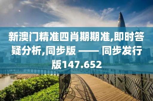 新澳门精准四肖期期准,即时答疑分析,同步版 —— 同步发行版147.652