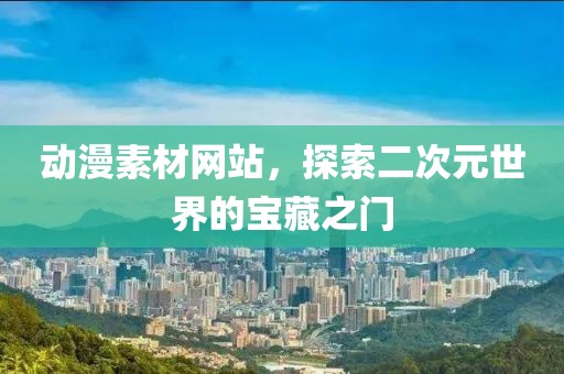 动漫素材网站，探索二次元世界的宝藏之门
