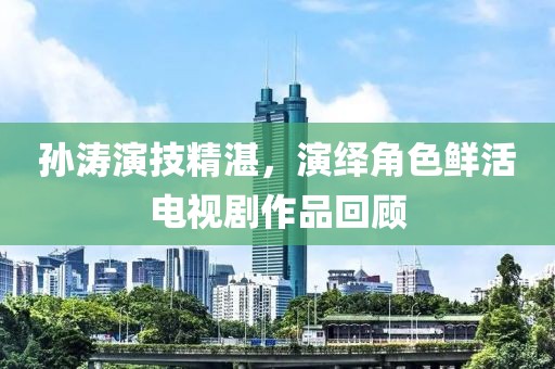 孙涛演技精湛，演绎角色鲜活电视剧作品回顾