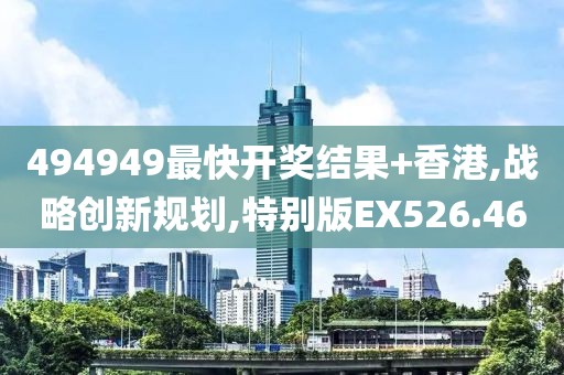 494949最快开奖结果+香港,战略创新规划,特别版EX526.46