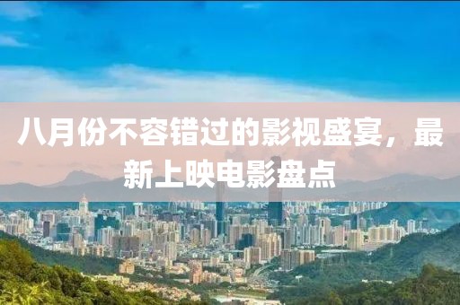 八月份不容错过的影视盛宴，最新上映电影盘点