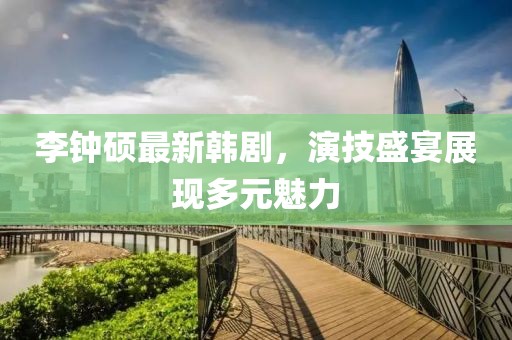 李钟硕最新韩剧，演技盛宴展现多元魅力