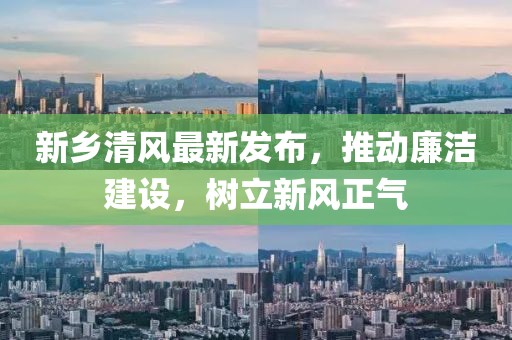 新乡清风最新发布，推动廉洁建设，树立新风正气