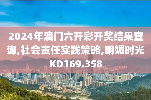 2024年澳门六开彩开奖结果查询,社会责任实践策略,明媚时光KD169.358