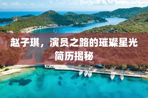 赵子琪，演员之路的璀璨星光简历揭秘