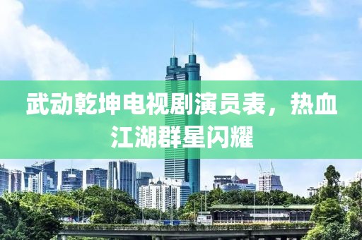 武动乾坤电视剧演员表，热血江湖群星闪耀
