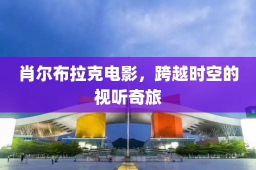 肖尔布拉克电影，跨越时空的视听奇旅