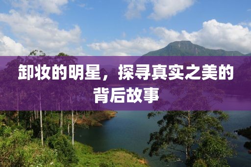 卸妆的明星，探寻真实之美的背后故事