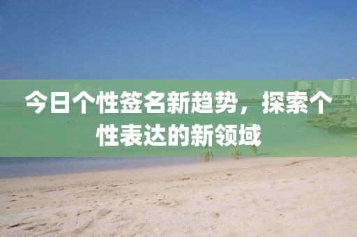 今日个性签名新趋势，探索个性表达的新领域
