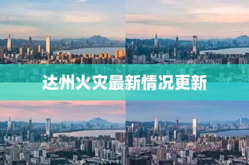 达州火灾最新情况更新