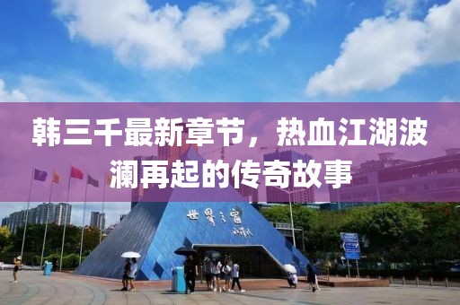 韩三千最新章节，热血江湖波澜再起的传奇故事