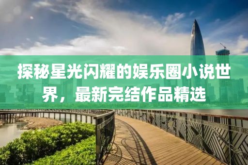 探秘星光闪耀的娱乐圈小说世界，最新完结作品精选