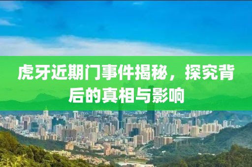 虎牙近期门事件揭秘，探究背后的真相与影响