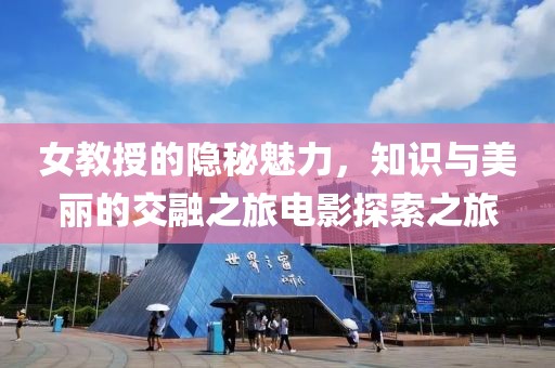 女教授的隐秘魅力，知识与美丽的交融之旅电影探索之旅