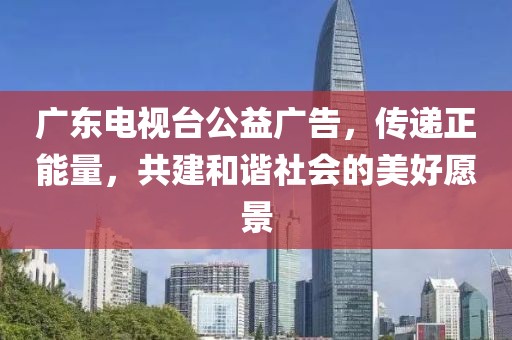 广东电视台公益广告，传递正能量，共建和谐社会的美好愿景