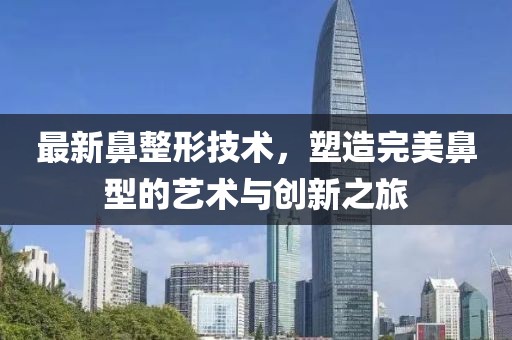 最新鼻整形技术，塑造完美鼻型的艺术与创新之旅