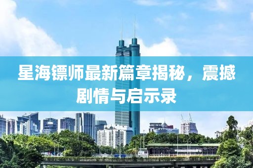 星海镖师最新篇章揭秘，震撼剧情与启示录